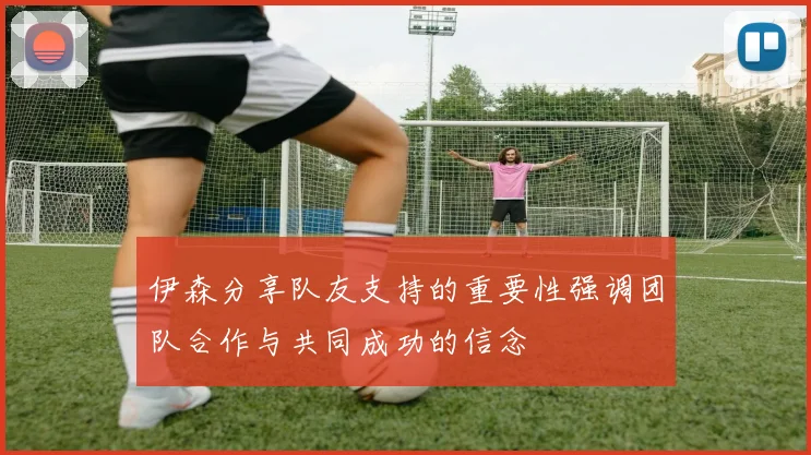 伊森分享队友支持的重要性强调团队合作与共同成功的信念