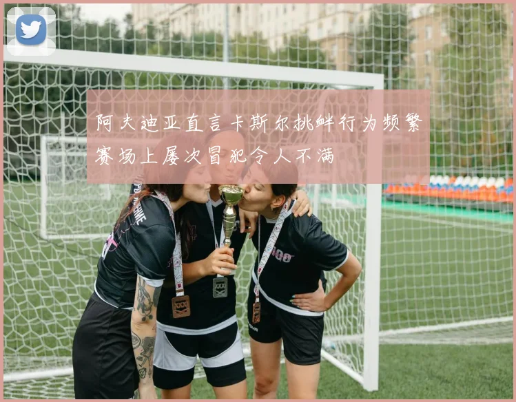 阿夫迪亚直言卡斯尔挑衅行为频繁赛场上屡次冒犯令人不满