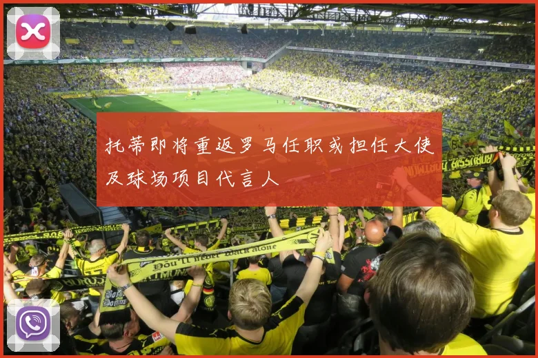 托蒂即将重返罗马任职或担任大使及球场项目代言人