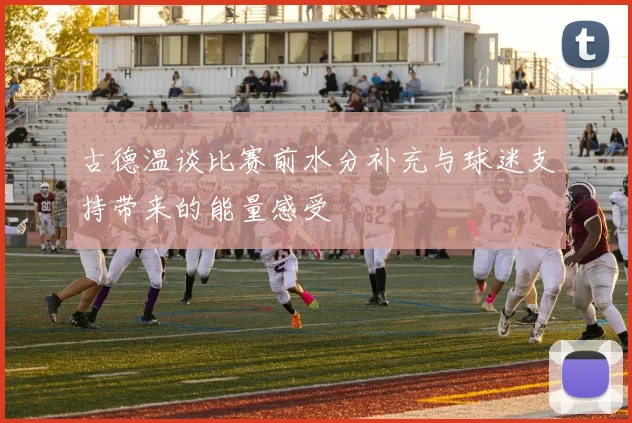 古德温谈比赛前水分补充与球迷支持带来的能量感受