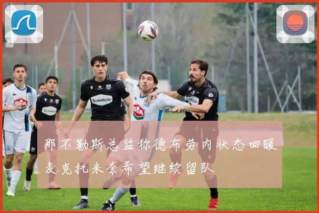 那不勒斯总监称德布劳内状态回暖麦克托米奈希望继续留队