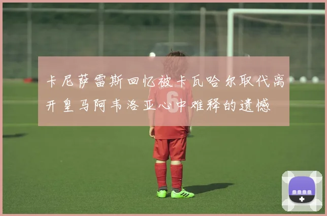 卡尼萨雷斯回忆被卡瓦哈尔取代离开皇马阿韦洛亚心中难释的遗憾