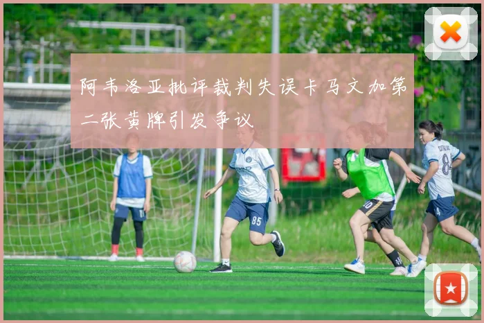 阿韦洛亚批评裁判失误卡马文加第二张黄牌引发争议