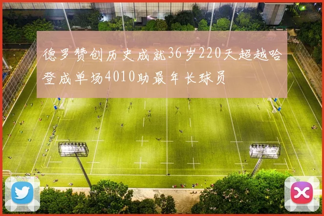 德罗赞创历史成就36岁220天超越哈登成单场4010助最年长球员