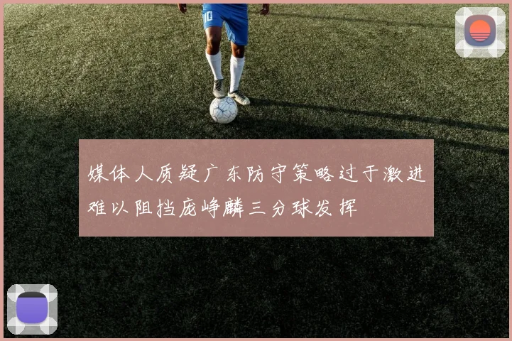 媒体人质疑广东防守策略过于激进难以阻挡庞峥麟三分球发挥