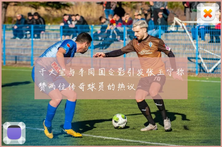 于大宝与李同国合影引发张玉宁称赞两位传奇球员的热议