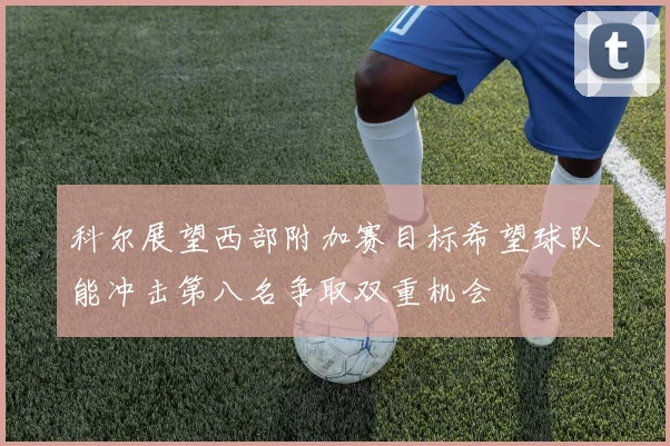 科尔展望西部附加赛目标希望球队能冲击第八名争取双重机会
