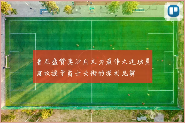 鲁尼盛赞奥沙利文为最伟大运动员建议授予爵士头衔的深刻见解