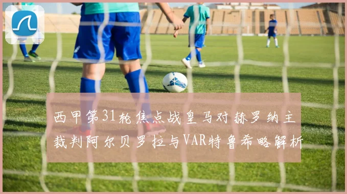 西甲第31轮焦点战皇马对赫罗纳主裁判阿尔贝罗拉与VAR特鲁希略解析