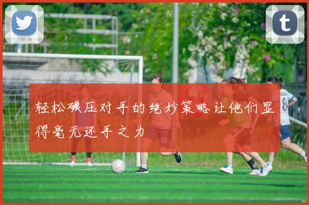 轻松碾压对手的绝妙策略让他们显得毫无还手之力