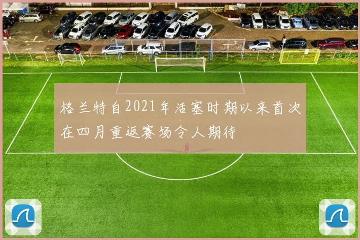格兰特自2021年活塞时期以来首次在四月重返赛场令人期待
