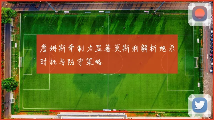 詹姆斯牵制力显著莫斯利解析绝杀时机与防守策略