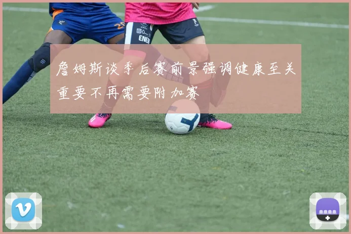 詹姆斯谈季后赛前景强调健康至关重要不再需要附加赛