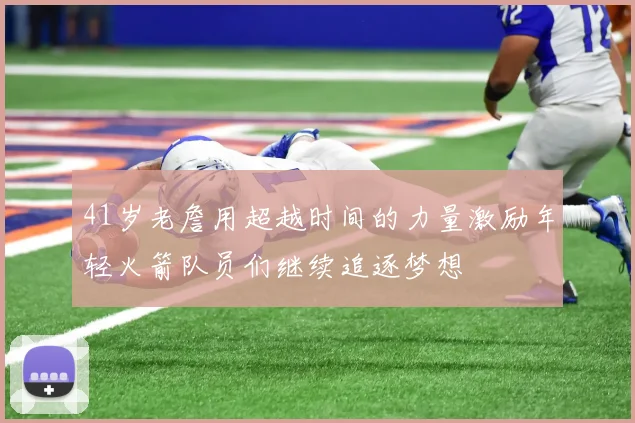 41岁老詹用超越时间的力量激励年轻火箭队员们继续追逐梦想
