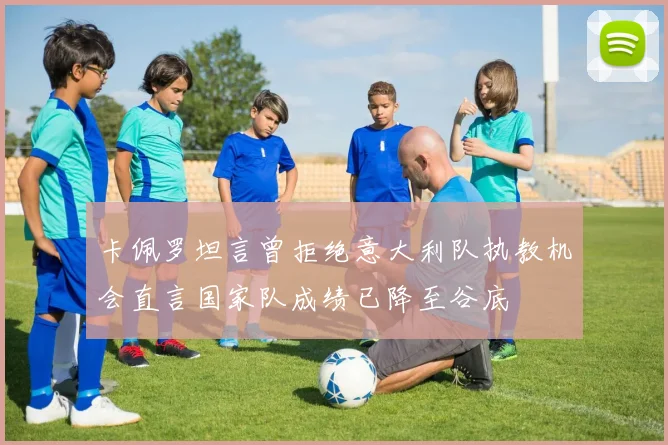 卡佩罗坦言曾拒绝意大利队执教机会直言国家队成绩已降至谷底
